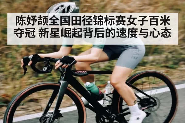 陈妤颉全国田径锦标赛女子百米夺冠 新星崛起背后的速度与心态 | c7